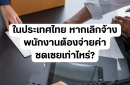 ในประเทศไทย หากเลิกจ้างพนักงานต้องจ่ายค่าชดเชยเท่าไหร่?